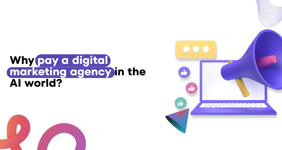 Are you still asking- Why pay a digital marketing agency in the AI world?